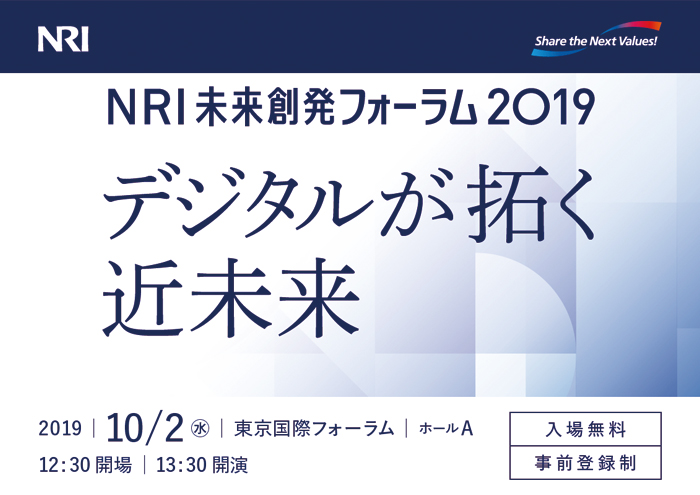 NRI未来創発フォーラム2019 デジタルが拓く近未来 2019年10月2日（水）東京国際フォーラム 12時30分開場 13時30分開演
